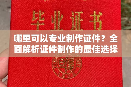 祁县哪里可以专业制作证件？全面解析证件制作的最佳选择